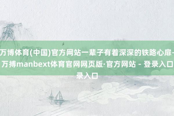 万博体育(中国)官方网站一辈子有着深深的铁路心扉-万搏manbext体育官网网页版·官方网站 - 登录入口