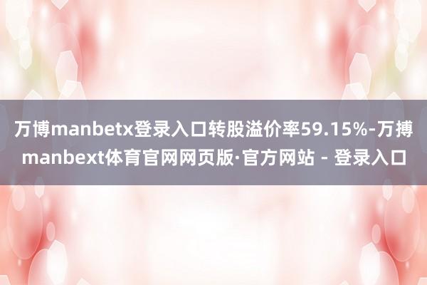 万博manbetx登录入口转股溢价率59.15%-万搏manbext体育官网网页版·官方网站 - 登录入口