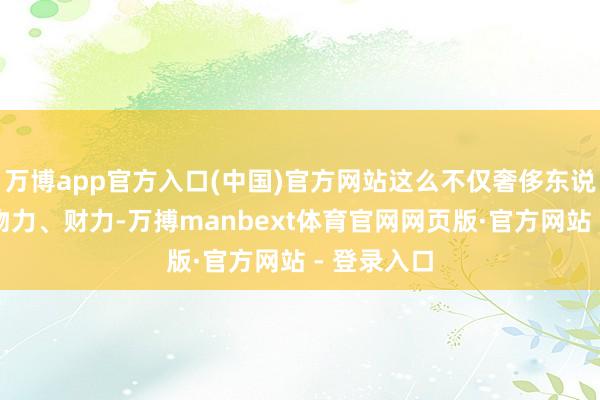 万博app官方入口(中国)官方网站这么不仅奢侈东说念主力、物力、财力-万搏manbext体育官网网页版·官方网站 - 登录入口
