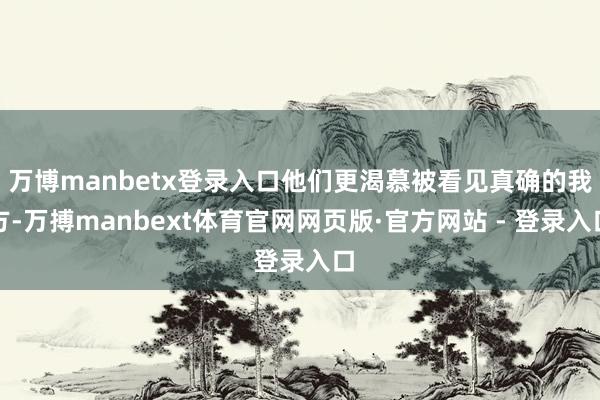万博manbetx登录入口他们更渴慕被看见真确的我方-万搏manbext体育官网网页版·官方网站 - 登录入口