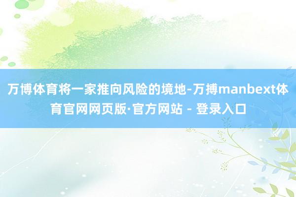 万博体育将一家推向风险的境地-万搏manbext体育官网网页版·官方网站 - 登录入口