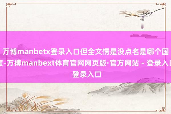 万博manbetx登录入口但全文愣是没点名是哪个国度-万搏manbext体育官网网页版·官方网站 - 登录入口