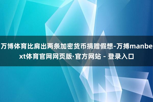 万博体育比肩出两条加密货币捐赠假想-万搏manbext体育官网网页版·官方网站 - 登录入口