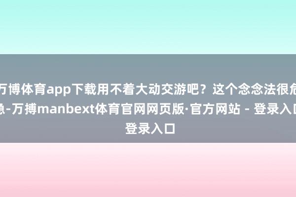 万博体育app下载用不着大动交游吧？这个念念法很危急-万搏manbext体育官网网页版·官方网站 - 登录入口