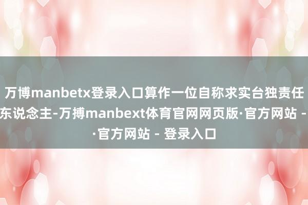 万博manbetx登录入口算作一位自称求实台独责任者的指挥东说念主-万搏manbext体育官网网页版·官方网站 - 登录入口
