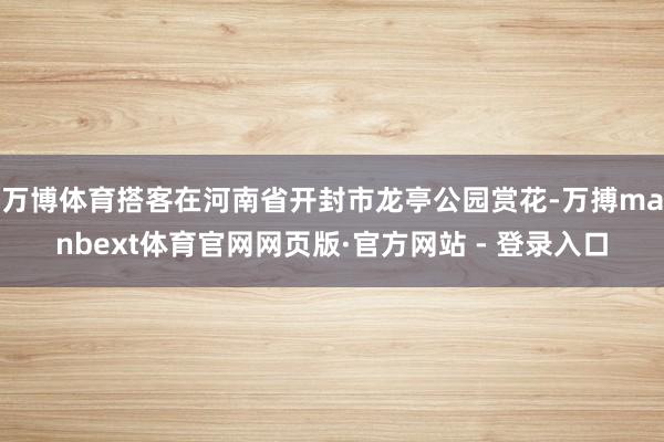 万博体育搭客在河南省开封市龙亭公园赏花-万搏manbext体育官网网页版·官方网站 - 登录入口
