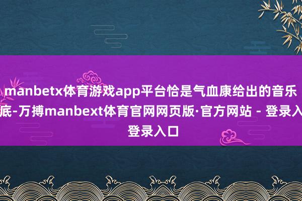 manbetx体育游戏app平台恰是气血康给出的音乐谜底-万搏manbext体育官网网页版·官方网站 - 登录入口