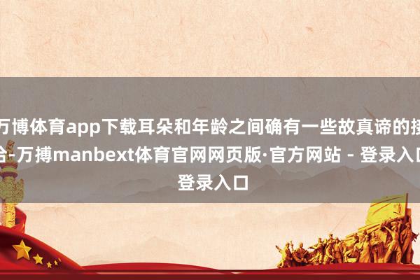 万博体育app下载耳朵和年龄之间确有一些故真谛的接洽-万搏manbext体育官网网页版·官方网站 - 登录入口