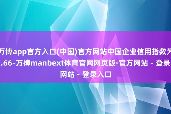 万博app官方入口(中国)官方网站中国企业信用指数为162.66-万搏manbext体育官网网页版·官方网站 - 登录入口