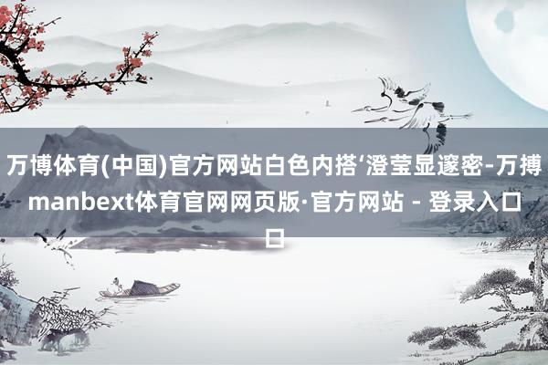 万博体育(中国)官方网站白色内搭‘澄莹显邃密-万搏manbext体育官网网页版·官方网站 - 登录入口