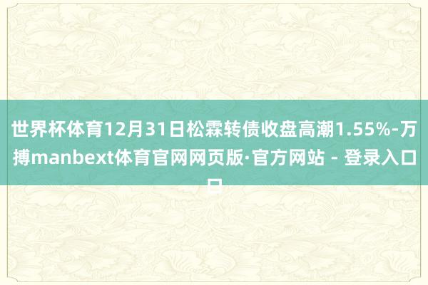 世界杯体育12月31日松霖转债收盘高潮1.55%-万搏manbext体育官网网页版·官方网站 - 登录入口
