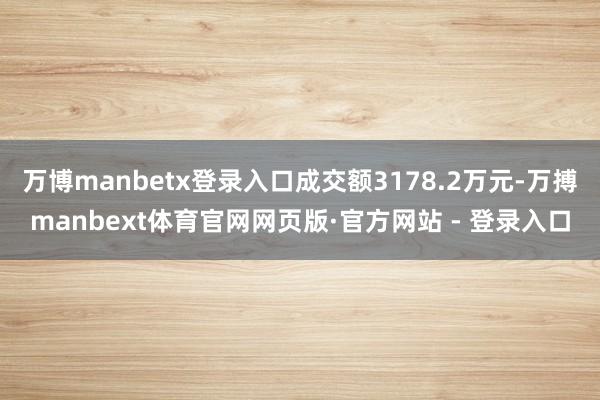 万博manbetx登录入口成交额3178.2万元-万搏manbext体育官网网页版·官方网站 - 登录入口