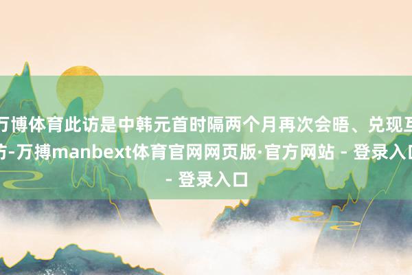 万博体育此访是中韩元首时隔两个月再次会晤、兑现互访-万搏manbext体育官网网页版·官方网站 - 登录入口