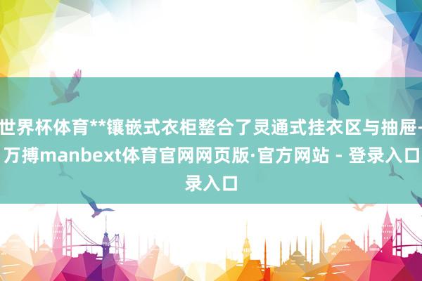 世界杯体育**镶嵌式衣柜整合了灵通式挂衣区与抽屉-万搏manbext体育官网网页版·官方网站 - 登录入口
