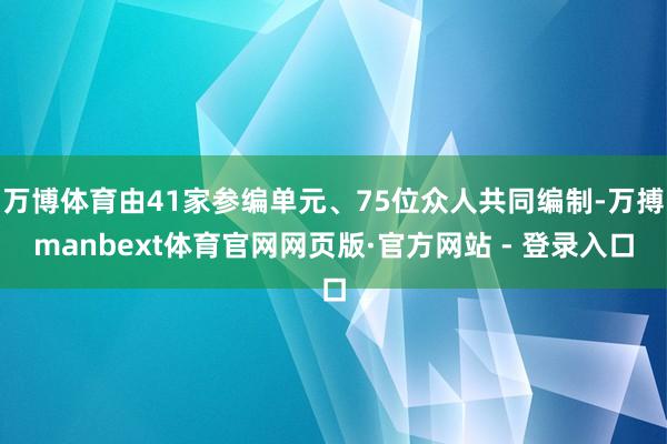 万博体育由41家参编单元、75位众人共同编制-万搏manbext体育官网网页版·官方网站 - 登录入口