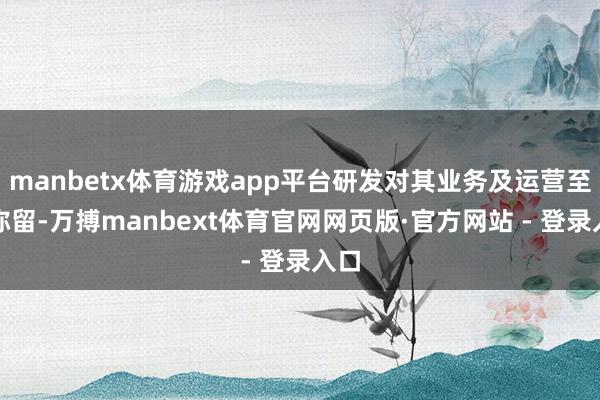 manbetx体育游戏app平台研发对其业务及运营至关弥留-万搏manbext体育官网网页版·官方网站 - 登录入口