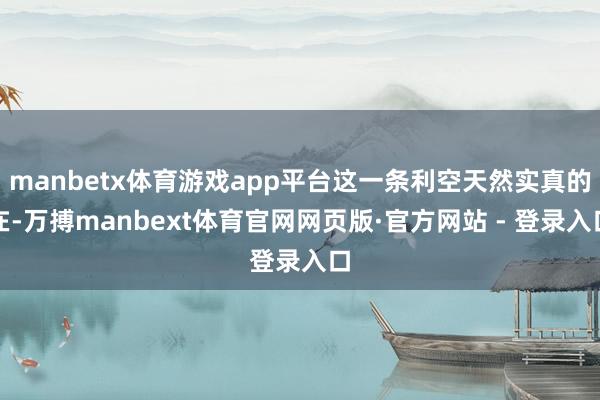 manbetx体育游戏app平台这一条利空天然实真的在-万搏manbext体育官网网页版·官方网站 - 登录入口