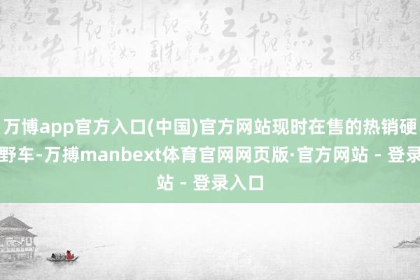 万博app官方入口(中国)官方网站现时在售的热销硬派越野车-万搏manbext体育官网网页版·官方网站 - 登录入口