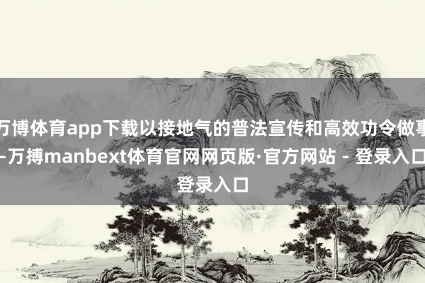 万博体育app下载以接地气的普法宣传和高效功令做事-万搏manbext体育官网网页版·官方网站 - 登录入口