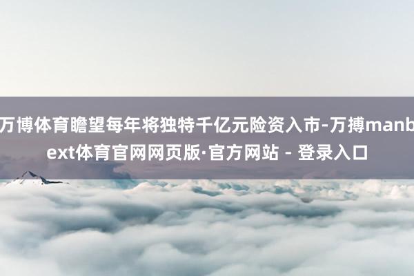 万博体育瞻望每年将独特千亿元险资入市-万搏manbext体育官网网页版·官方网站 - 登录入口