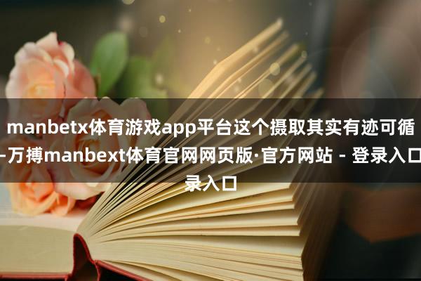 manbetx体育游戏app平台这个摄取其实有迹可循-万搏manbext体育官网网页版·官方网站 - 登录入口