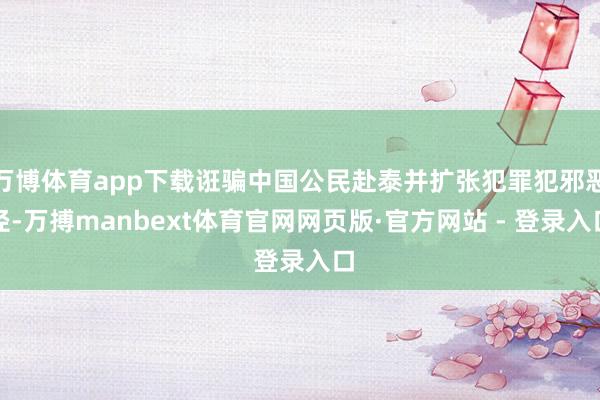 万博体育app下载诳骗中国公民赴泰并扩张犯罪犯邪恶径-万搏manbext体育官网网页版·官方网站 - 登录入口