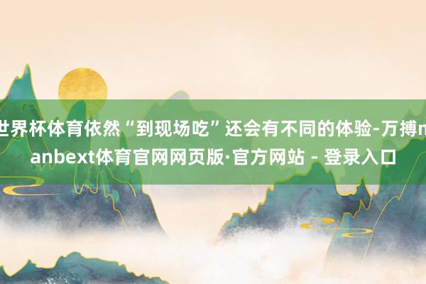 世界杯体育依然“到现场吃”还会有不同的体验-万搏manbext体育官网网页版·官方网站 - 登录入口