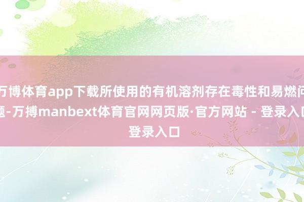 万博体育app下载所使用的有机溶剂存在毒性和易燃问题-万搏manbext体育官网网页版·官方网站 - 登录入口