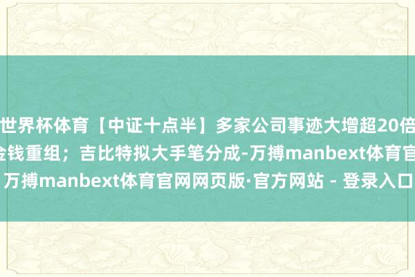 世界杯体育【中证十点半】多家公司事迹大增超20倍；震安科技权术紧要金钱重组；吉比特拟大手笔分成-万搏manbext体育官网网页版·官方网站 - 登录入口