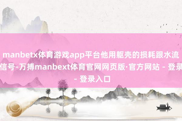 manbetx体育游戏app平台他用躯壳的损耗跟水流交换信号-万搏manbext体育官网网页版·官方网站 - 登录入口