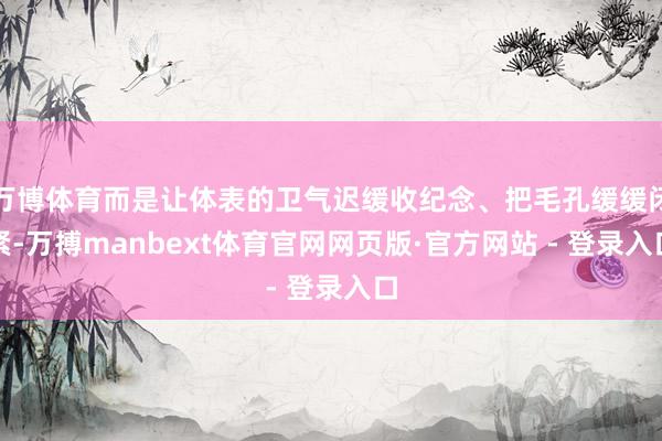 万博体育而是让体表的卫气迟缓收纪念、把毛孔缓缓闭紧-万搏manbext体育官网网页版·官方网站 - 登录入口