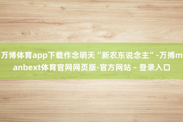 万博体育app下载作念明天“新农东说念主”-万搏manbext体育官网网页版·官方网站 - 登录入口