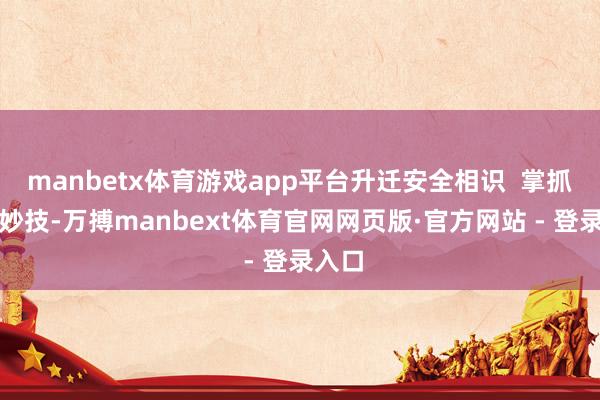 manbetx体育游戏app平台升迁安全相识  掌抓安全妙技-万搏manbext体育官网网页版·官方网站 - 登录入口