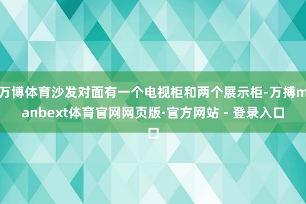 万博体育沙发对面有一个电视柜和两个展示柜-万搏manbext体育官网网页版·官方网站 - 登录入口