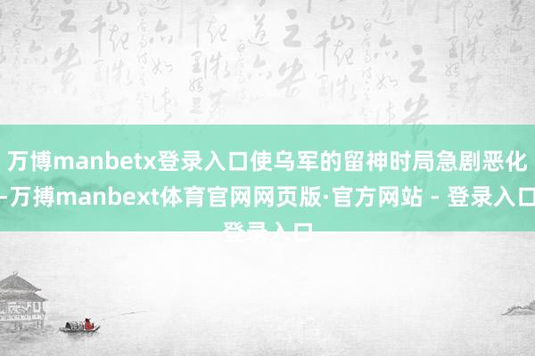 万博manbetx登录入口使乌军的留神时局急剧恶化-万搏manbext体育官网网页版·官方网站 - 登录入口